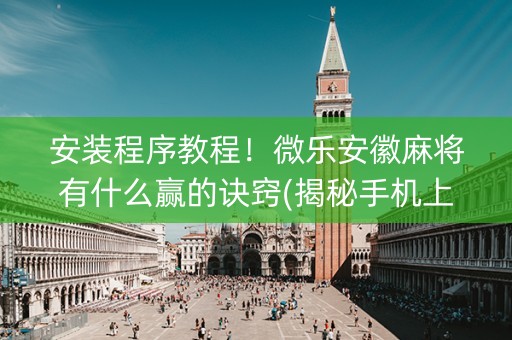 安装程序教程！微乐安徽麻将有什么赢的诀窍(揭秘手机上输赢规律)