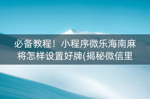必备教程！小程序微乐海南麻将怎样设置好牌(揭秘微信里系统发好牌)