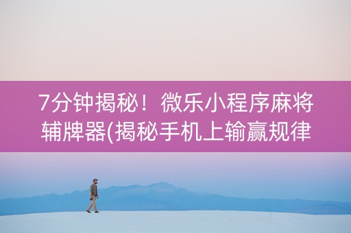 7分钟揭秘！微乐小程序麻将辅牌器(揭秘手机上输赢规律)