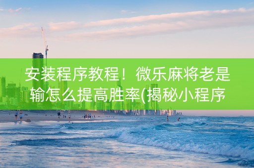 安装程序教程！微乐麻将老是输怎么提高胜率(揭秘小程序规律攻略)