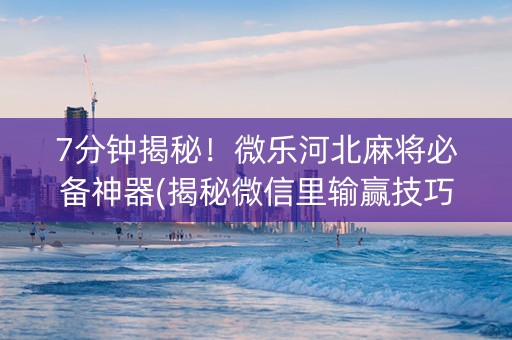 7分钟揭秘！微乐河北麻将必备神器(揭秘微信里输赢技巧)