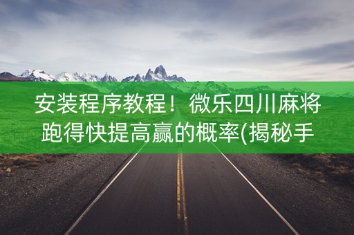 安装程序教程！微乐四川麻将跑得快提高赢的概率(揭秘手机上系统发好牌)