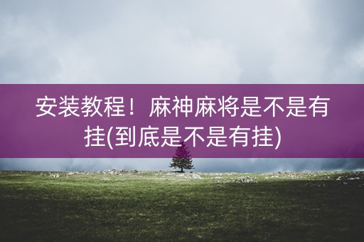 安装教程！麻神麻将是不是有挂(到底是不是有挂)