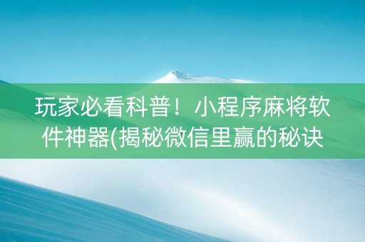 玩家必看科普！小程序麻将软件神器(揭秘微信里赢的秘诀)