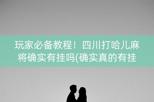 玩家必备教程！四川打哈儿麻将确实有挂吗(确实真的有挂)