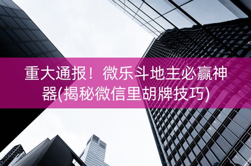 重大通报！微乐斗地主必赢神器(揭秘微信里胡牌技巧)