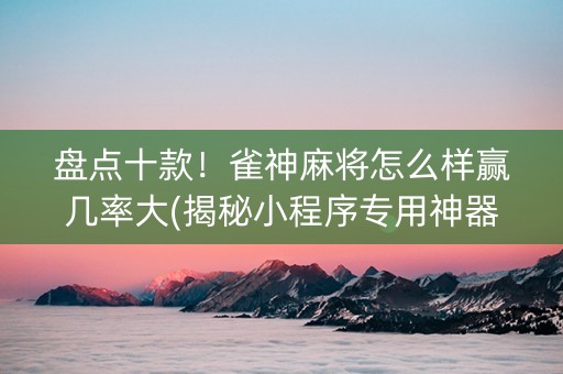 盘点十款！雀神麻将怎么样赢几率大(揭秘小程序专用神器下载)