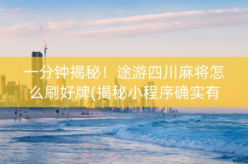 一分钟揭秘！途游四川麻将怎么刷好牌(揭秘小程序确实有猫腻)