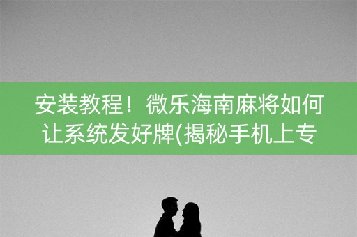 安装教程！微乐海南麻将如何让系统发好牌(揭秘手机上专用神器)