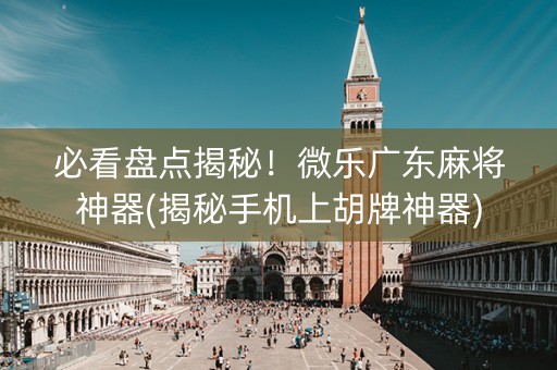 必看盘点揭秘！微乐广东麻将神器(揭秘手机上胡牌神器)
