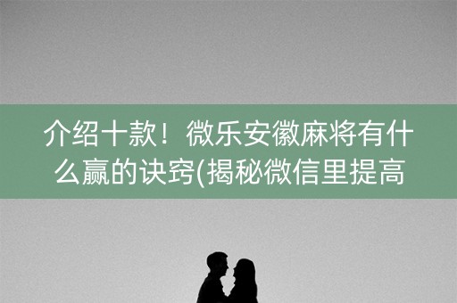介绍十款！微乐安徽麻将有什么赢的诀窍(揭秘微信里提高胜率)