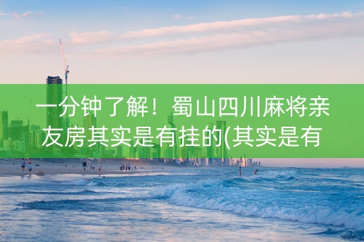 一分钟了解！蜀山四川麻将亲友房其实是有挂的(其实是有挂的)