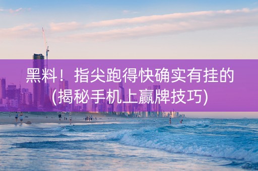 黑料！指尖跑得快确实有挂的(揭秘手机上赢牌技巧)