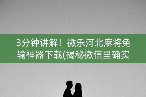 3分钟讲解！微乐河北麻将免输神器下载(揭秘微信里确实有猫腻)