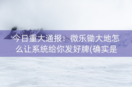 今日重大通报！微乐锄大地怎么让系统给你发好牌(确实是有挂)