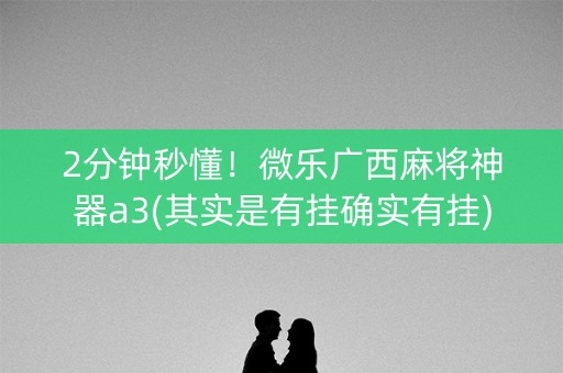 2分钟秒懂！微乐广西麻将神器a3(其实是有挂确实有挂)