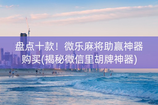 盘点十款！微乐麻将助赢神器购买(揭秘微信里胡牌神器)