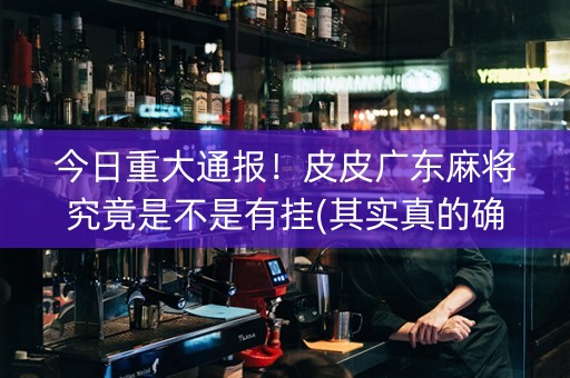 今日重大通报！皮皮广东麻将究竟是不是有挂(其实真的确实有挂)