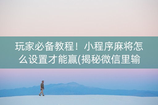玩家必备教程！小程序麻将怎么设置才能赢(揭秘微信里输赢技巧)