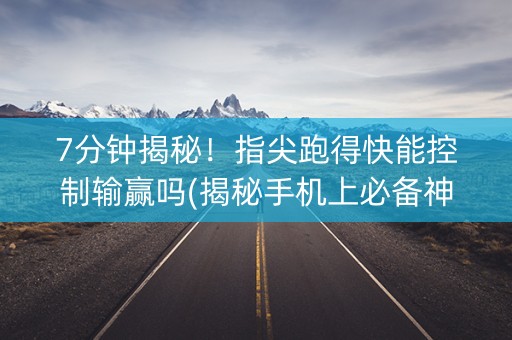 7分钟揭秘！指尖跑得快能控制输赢吗(揭秘手机上必备神器)