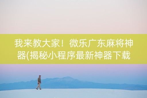 我来教大家！微乐广东麻将神器(揭秘小程序最新神器下载)