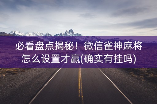 必看盘点揭秘！微信雀神麻将怎么设置才赢(确实有挂吗)