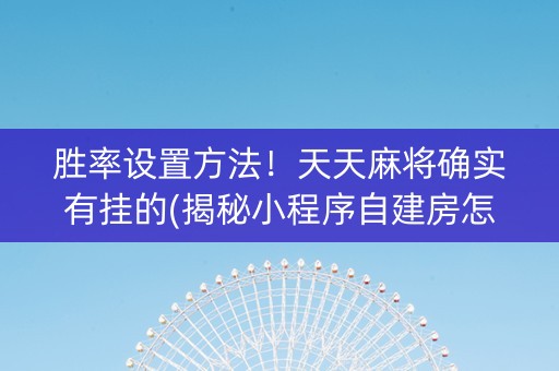 胜率设置方法！天天麻将确实有挂的(揭秘小程序自建房怎么赢)