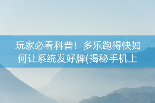 玩家必看科普！多乐跑得快如何让系统发好牌(揭秘手机上赢牌技巧)