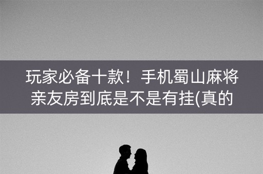 玩家必备十款！手机蜀山麻将亲友房到底是不是有挂(真的有挂确实有挂)