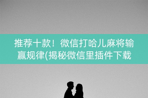 推荐十款！微信打哈儿麻将输赢规律(揭秘微信里插件下载)
