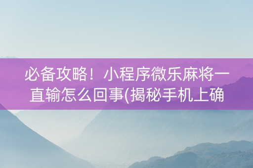必备攻略！小程序微乐麻将一直输怎么回事(揭秘手机上确实有猫腻)
