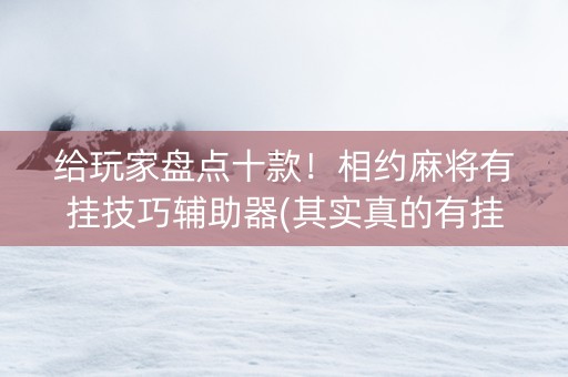 给玩家盘点十款！相约麻将有挂技巧辅助器(其实真的有挂)
