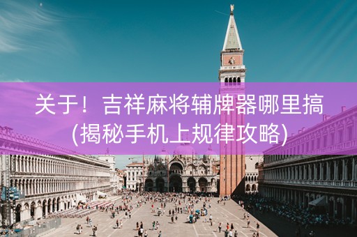 关于！吉祥麻将辅牌器哪里搞(揭秘手机上规律攻略)