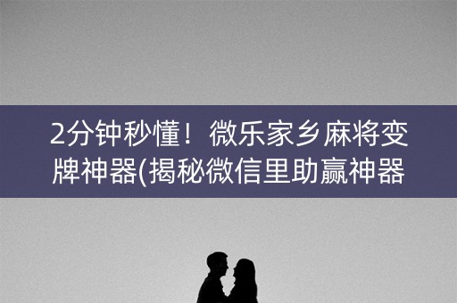 2分钟秒懂！微乐家乡麻将变牌神器(揭秘微信里助赢神器购买)