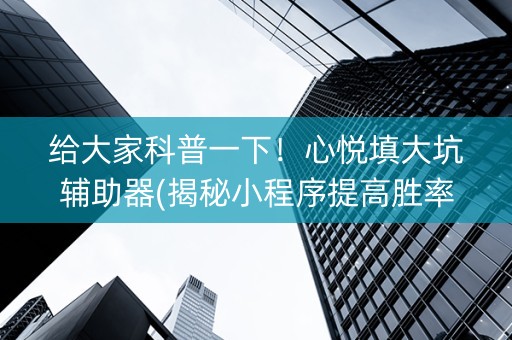 给大家科普一下！心悦填大坑辅助器(揭秘小程序提高胜率)