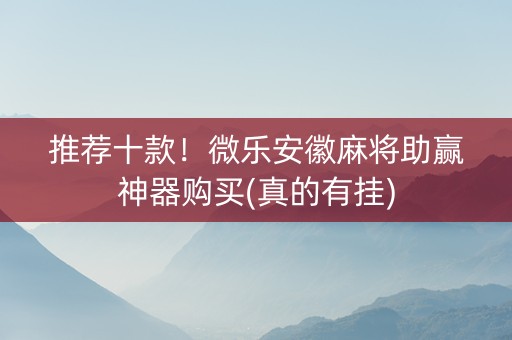 推荐十款！微乐安徽麻将助赢神器购买(真的有挂)