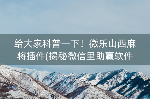 给大家科普一下！微乐山西麻将插件(揭秘微信里助赢软件)