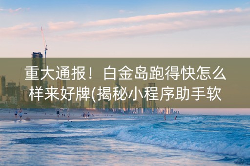 重大通报！白金岛跑得快怎么样来好牌(揭秘小程序助手软件)