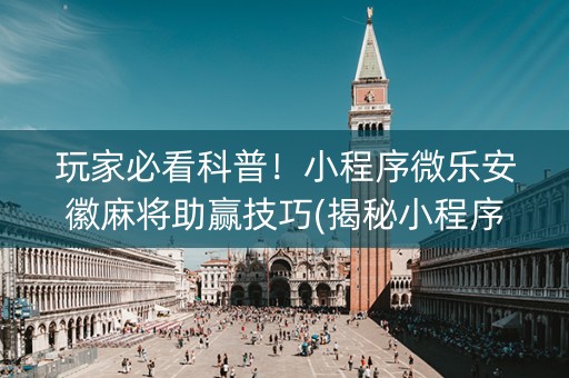 玩家必看科普！小程序微乐安徽麻将助赢技巧(揭秘小程序胡牌神器)