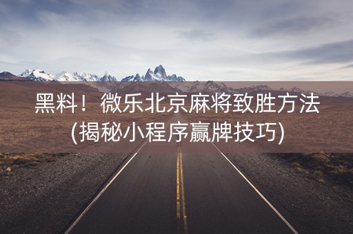 黑料！微乐北京麻将致胜方法(揭秘小程序赢牌技巧)