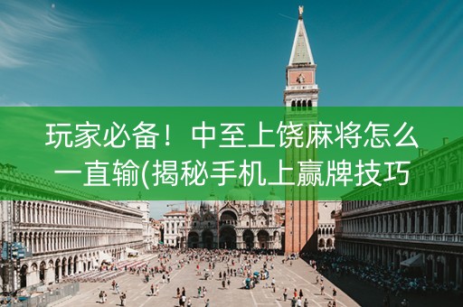 玩家必备！中至上饶麻将怎么一直输(揭秘手机上赢牌技巧)