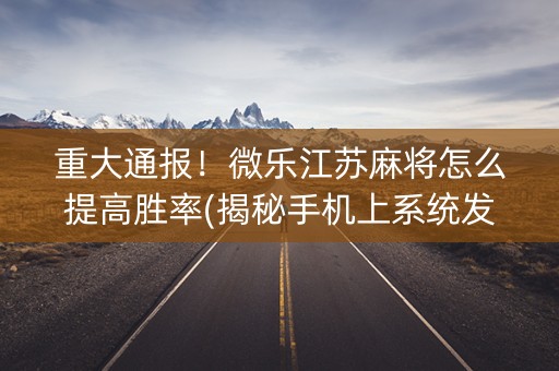 重大通报！微乐江苏麻将怎么提高胜率(揭秘手机上系统发好牌)