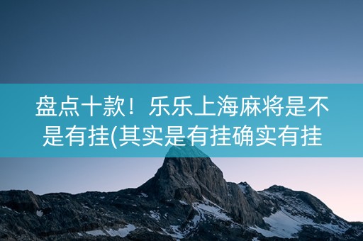 盘点十款！乐乐上海麻将是不是有挂(其实是有挂确实有挂)