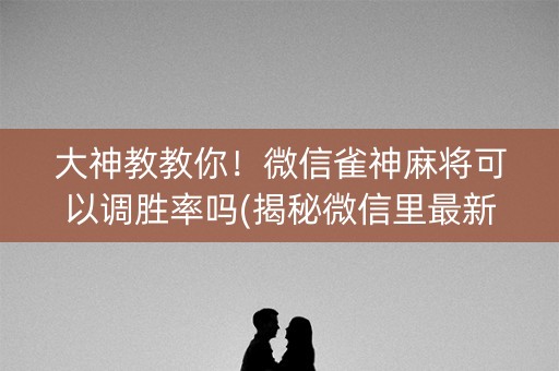 大神教教你！微信雀神麻将可以调胜率吗(揭秘微信里最新神器下载)