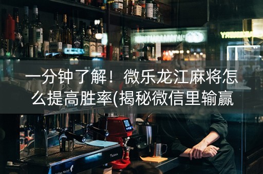 一分钟了解！微乐龙江麻将怎么提高胜率(揭秘微信里输赢规律)