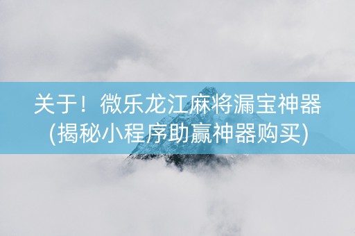 关于！微乐龙江麻将漏宝神器(揭秘小程序助赢神器购买)