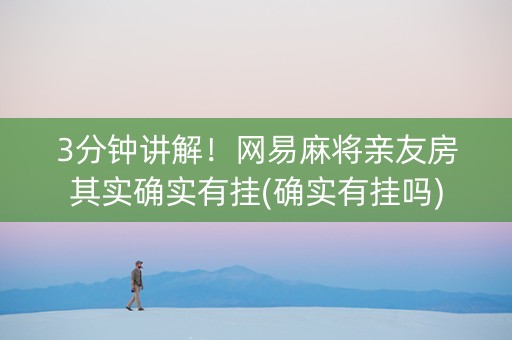 3分钟讲解！网易麻将亲友房其实确实有挂(确实有挂吗)