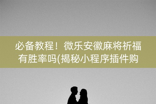 必备教程！微乐安徽麻将祈福有胜率吗(揭秘小程序插件购买)