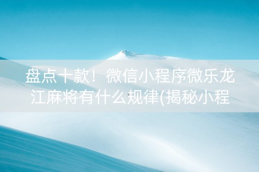盘点十款！微信小程序微乐龙江麻将有什么规律(揭秘小程序如何让牌变好)