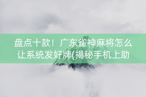 盘点十款！广东雀神麻将怎么让系统发好牌(揭秘手机上助赢神器)